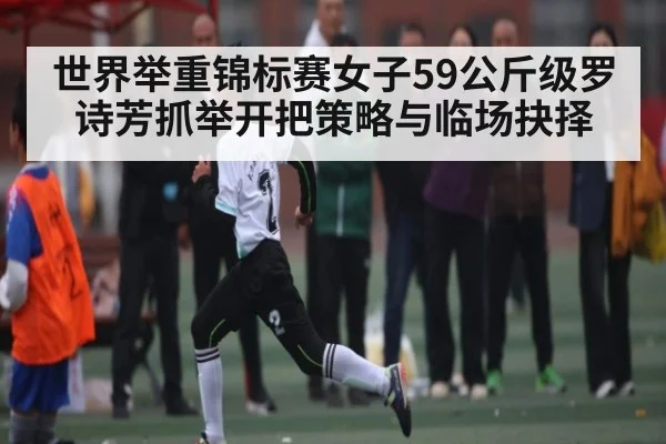 世界举重锦标赛女子59公斤级罗诗芳抓举开把策略与临场抉择