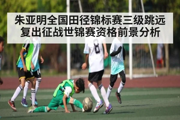 朱亚明全国田径锦标赛三级跳远复出征战世锦赛资格前景分析