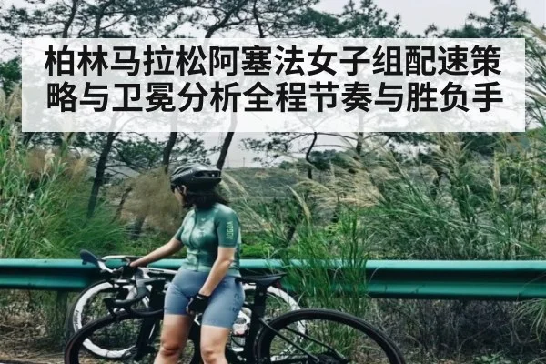 柏林马拉松阿塞法女子组配速策略与卫冕分析全程节奏与胜负手