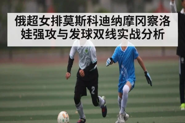 俄超女排莫斯科迪纳摩冈察洛娃强攻与发球双线实战分析