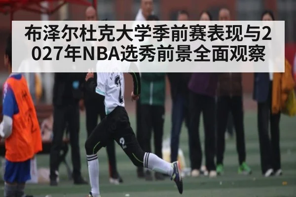 布泽尔杜克大学季前赛表现与2027年NBA选秀前景全面观察