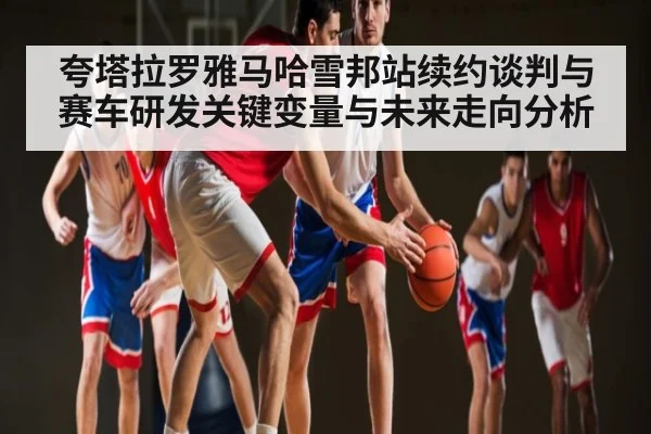 夸塔拉罗雅马哈雪邦站续约谈判与赛车研发关键变量与未来走向分析